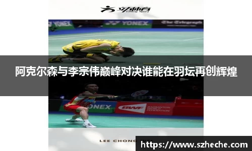 阿克尔森与李宗伟巅峰对决谁能在羽坛再创辉煌