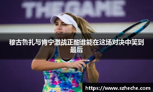 穆古鲁扎与肯宁激战正酣谁能在这场对决中笑到最后